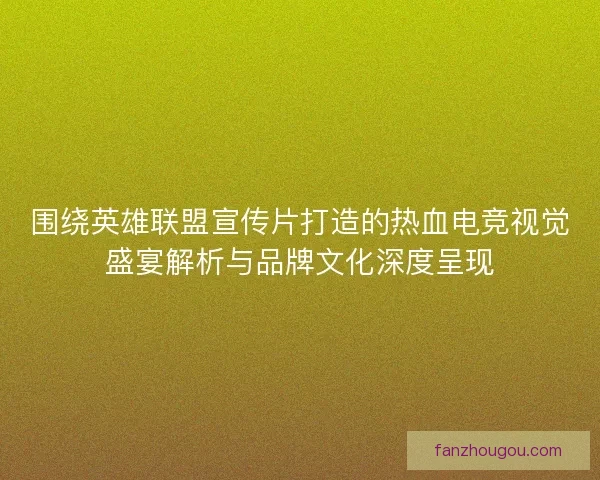 围绕英雄联盟宣传片打造的热血电竞视觉盛宴解析与品牌文化深度呈现
