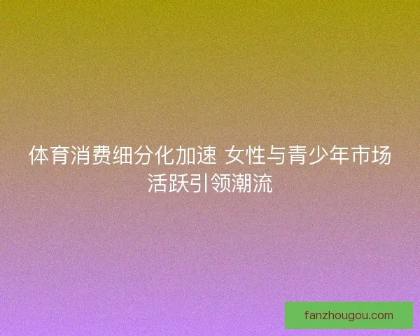 体育消费细分化加速 女性与青少年市场活跃引领潮流