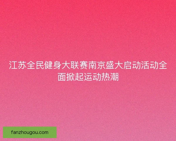 江苏全民健身大联赛南京盛大启动活动全面掀起运动热潮