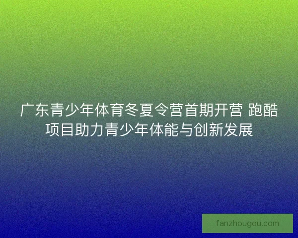 广东青少年体育冬夏令营首期开营 跑酷项目助力青少年体能与创新发展
