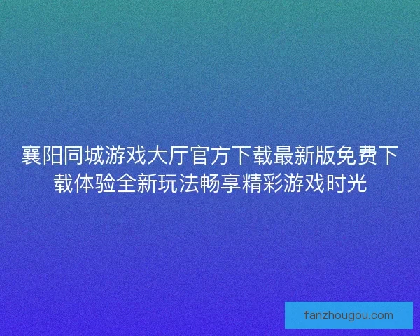 襄阳同城游戏大厅官方下载最新版免费下载体验全新玩法畅享精彩游戏时光