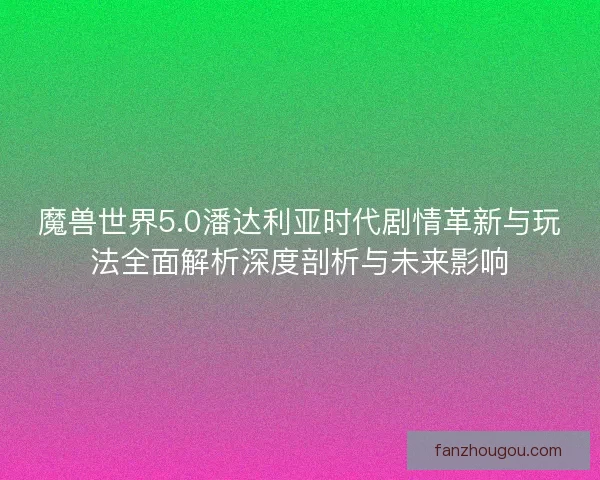 魔兽世界5.0潘达利亚时代剧情革新与玩法全面解析深度剖析与未来影响