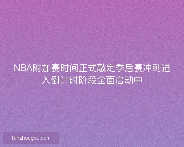 NBA附加赛时间正式敲定季后赛冲刺进入倒计时阶段全面启动中