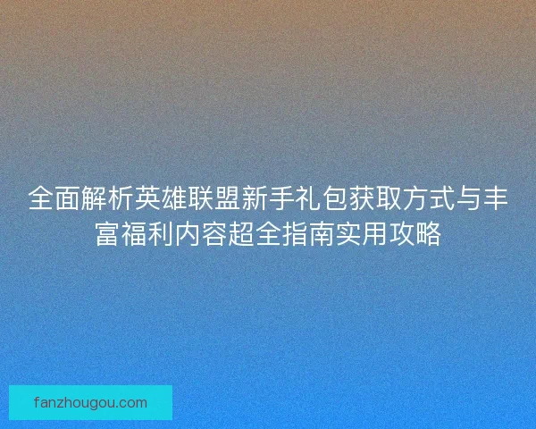 全面解析英雄联盟新手礼包获取方式与丰富福利内容超全指南实用攻略