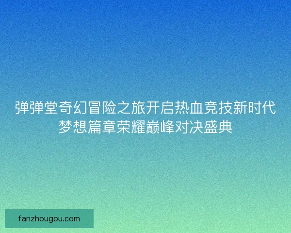 弹弹堂奇幻冒险之旅开启热血竞技新时代梦想篇章荣耀巅峰对决盛典